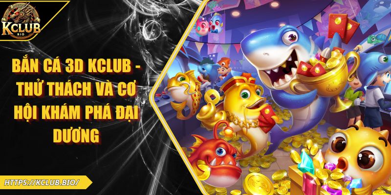 Bắn Cá 3D KCLUB - Thử Thách Và Cơ Hội Khám Phá Đại Dương 