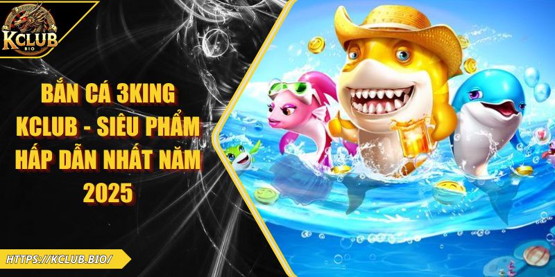 Bắn Cá 3King KCLUB - Siêu Phẩm Hấp Dẫn Nhất Năm 2025