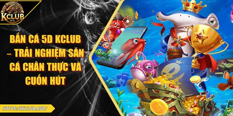 Bắn Cá 5D KCLUB – Trải Nghiệm Săn Cá Chân Thực Và Cuốn Hút