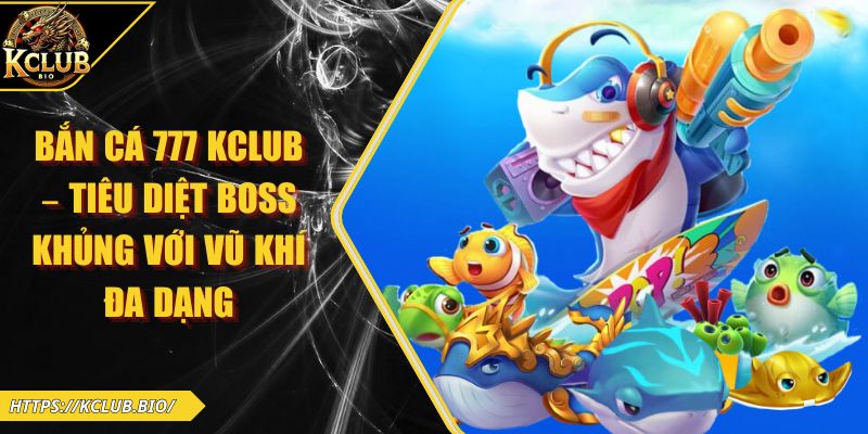 Bắn Cá 777 KCLUB – Tiêu Diệt Boss Khủng Với Vũ Khí Đa Dạng