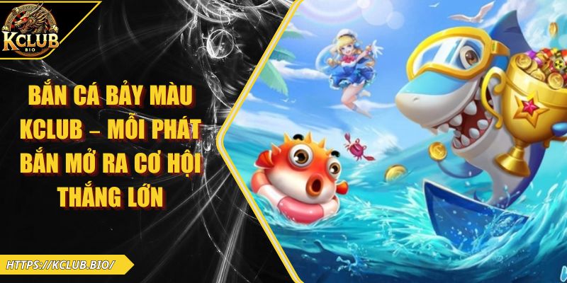 Bắn Cá Bảy Màu KCLUB – Mỗi Phát Bắn Mở Ra Cơ Hội Thắng Lớn