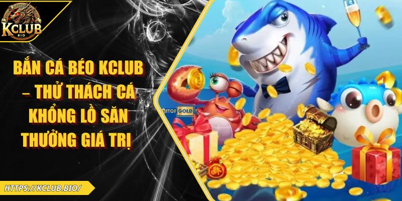 Bắn Cá Béo KCLUB – Thử Thách Cá Khổng Lồ Săn Thưởng Giá Trị 