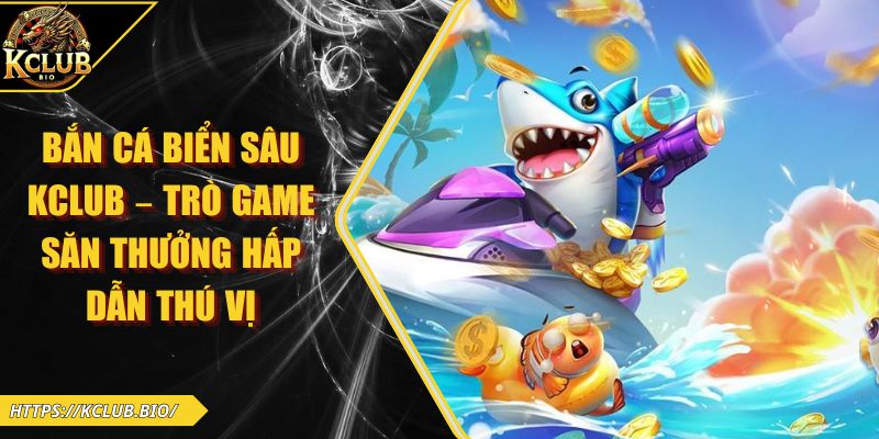 Bắn Cá Biển Sâu KCLUB – Trò Game Săn Thưởng Hấp Dẫn Thú Vị