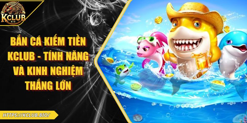 Bắn Cá Kiếm Tiền KCLUB - Tính Năng Và Kinh Nghiệm Thắng Lớn