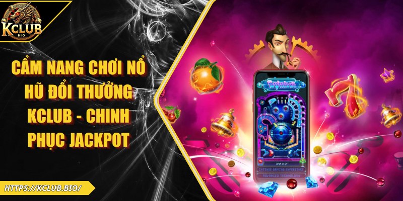 Cẩm Nang Chơi Nổ Hũ Đổi Thưởng KCLUB – Chinh Phục Jackpot 