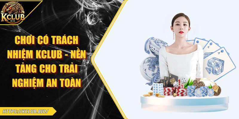 Chơi Có Trách Nhiệm KCLUB - Nền Tảng Cho Trải Nghiệm An Toàn