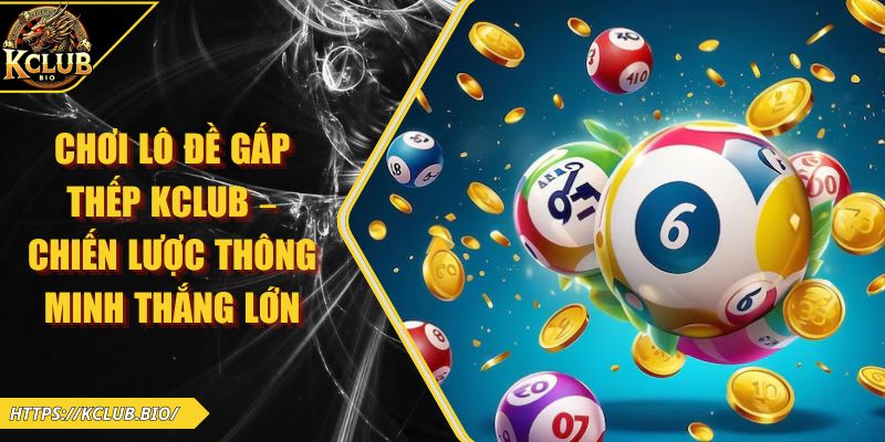 Chơi Lô Đề Gấp Thếp KCLUB – Chiến Lược Thông Minh Thắng Lớn