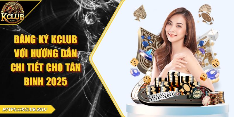 Đăng Ký KCLUB Với Hướng Dẫn Chi Tiết Cho Tân Binh 2025