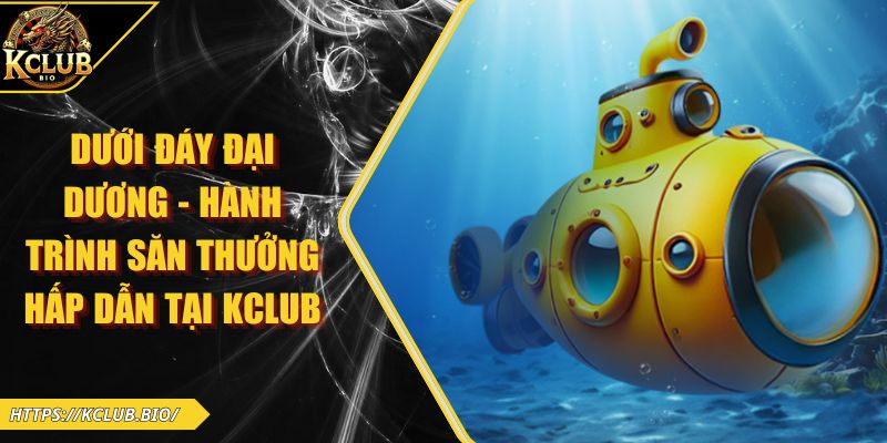 Dưới Đáy Đại Dương - Hành Trình Săn Thưởng Hấp Dẫn Tại KCLUB