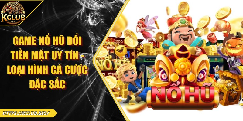 Game Nổ Hũ Đổi Tiền Mặt Uy Tín – Loại Hình Cá Cược Đặc Sắc 