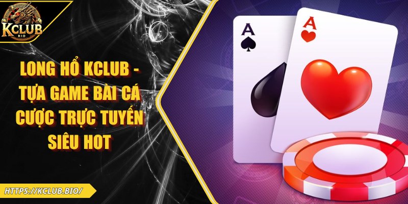 Long Hổ KCLUB - Tựa Game Bài Cá Cược Trực Tuyến Siêu Hot