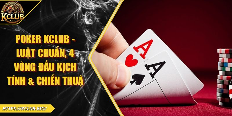 Poker KCLUB – Luật Chuẩn, 4 Vòng Đấu Kịch Tính & Chiến Thuật