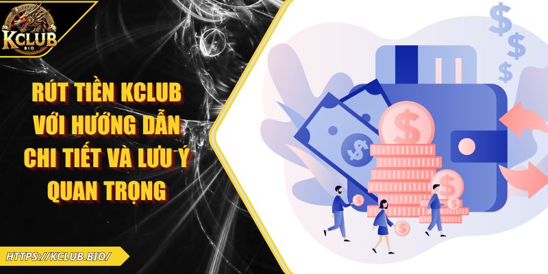 Rút Tiền KCLUB Với Hướng Dẫn Chi Tiết Và Lưu Ý Quan Trọng