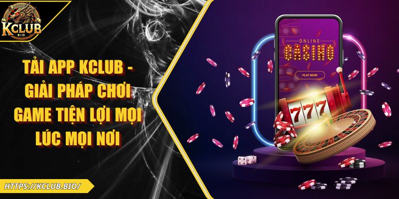 Tải App KCLUB – Giải Pháp Chơi Game Tiện Lợi Mọi Lúc Mọi Nơi